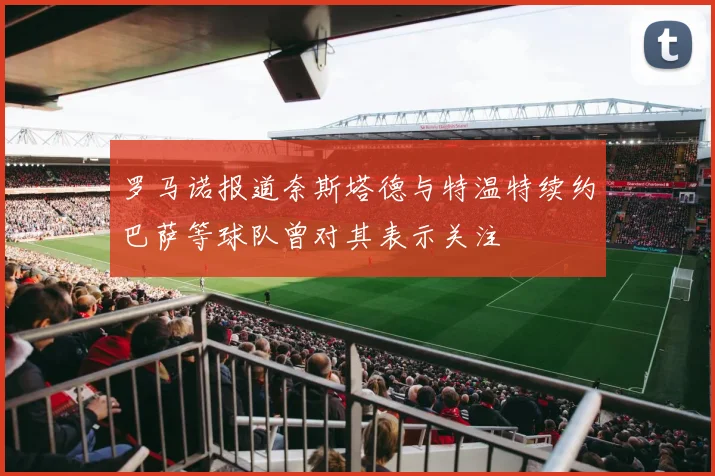 罗马诺报道奈斯塔德与特温特续约巴萨等球队曾对其表示关注