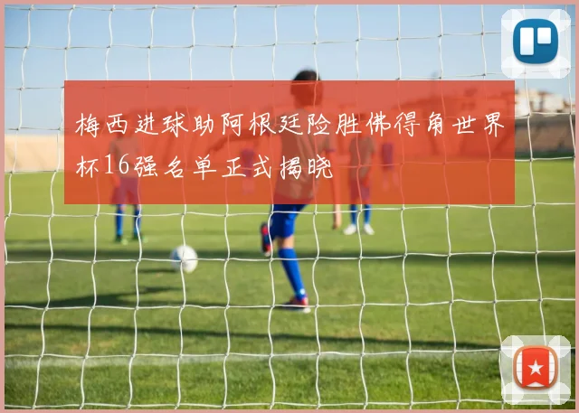 梅西进球助阿根廷险胜佛得角世界杯16强名单正式揭晓