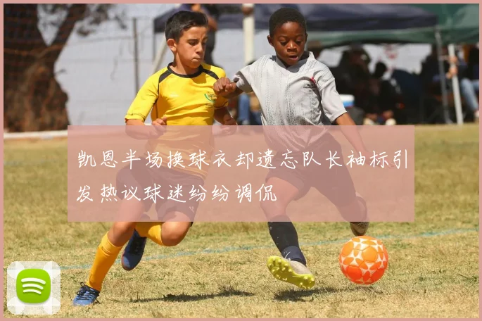凯恩半场换球衣却遗忘队长袖标引发热议球迷纷纷调侃