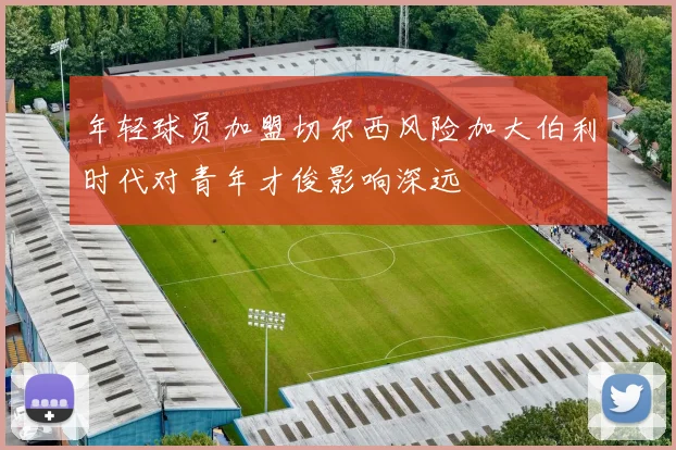 年轻球员加盟切尔西风险加大伯利时代对青年才俊影响深远