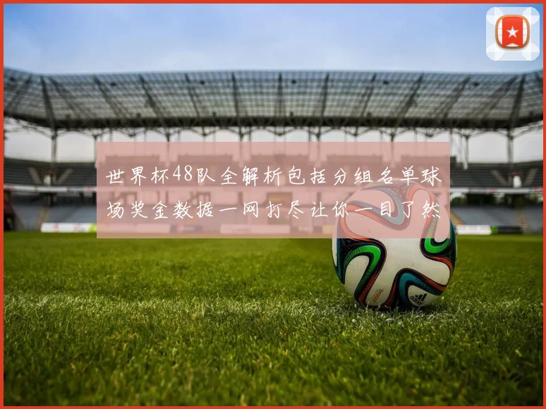 世界杯48队全解析包括分组名单球场奖金数据一网打尽让你一目了然