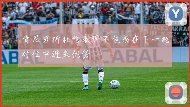 肯尼分析杜伦表现不佳或在下一轮对位中迎来优势