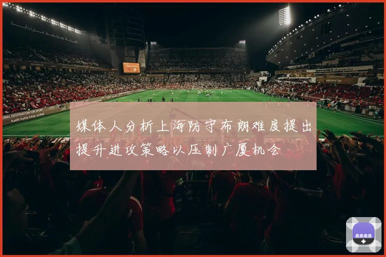 媒体人分析上海防守布朗难度提出提升进攻策略以压制广厦机会