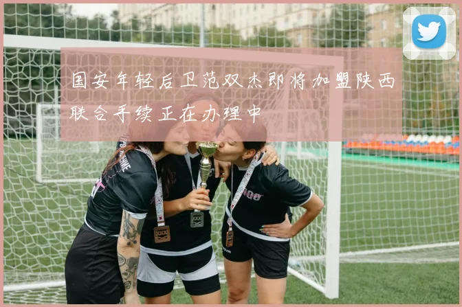 国安年轻后卫范双杰即将加盟陕西联合手续正在办理中