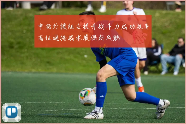申花外援组合提升战斗力成功放弃高位逼抢战术展现新风貌