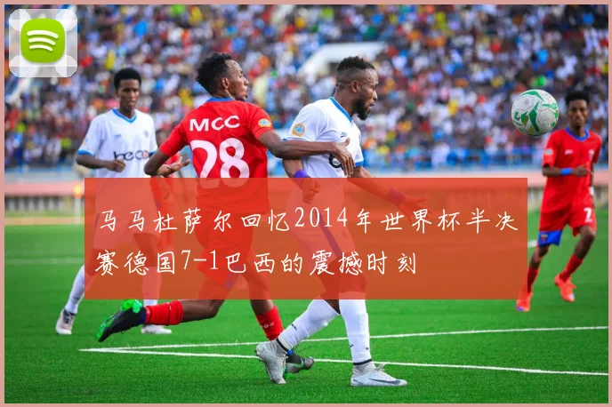 马马杜萨尔回忆2014年世界杯半决赛德国7-1巴西的震撼时刻