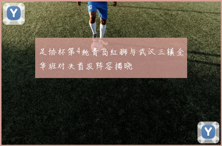 足协杯第4轮青岛红狮与武汉三镇全华班对决首发阵容揭晓