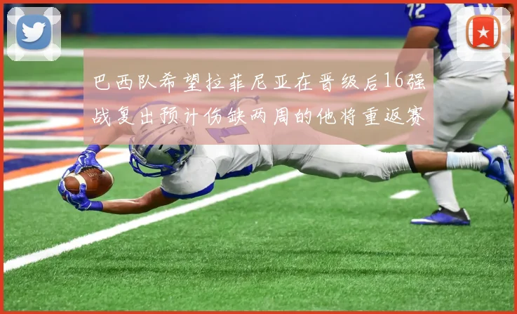 巴西队希望拉菲尼亚在晋级后16强战复出预计伤缺两周的他将重返赛场