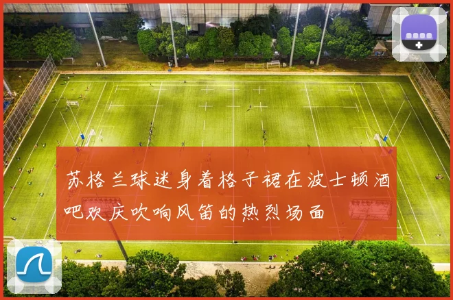 苏格兰球迷身着格子裙在波士顿酒吧欢庆吹响风笛的热烈场面