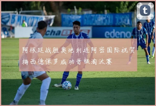 阿根廷战胜奥地利迈阿密国际祝贺梅西德保罗成功晋级淘汰赛