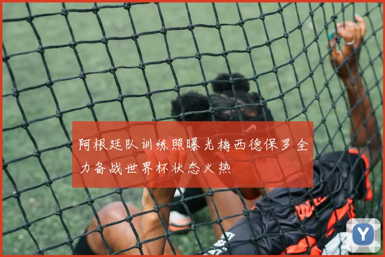 阿根廷队训练照曝光梅西德保罗全力备战世界杯状态火热