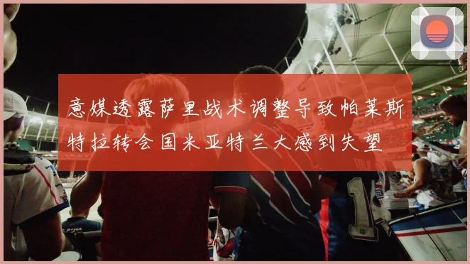 意媒透露萨里战术调整导致帕莱斯特拉转会国米亚特兰大感到失望