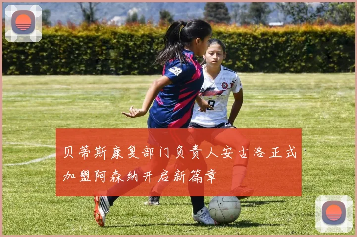 贝蒂斯康复部门负责人安古洛正式加盟阿森纳开启新篇章